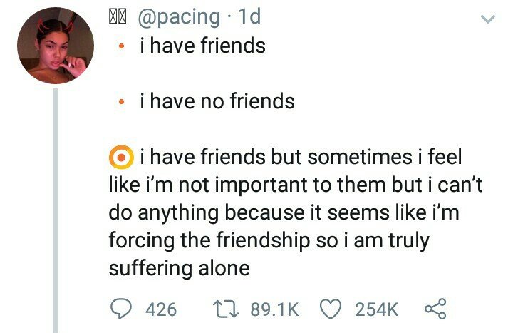 memes - angle - '' 1d i have friends i have no friends O i have friends but sometimes i feel i'm not important to them but i can't do anything because it seems i'm forcing the friendship so i am truly suffering alone 9426 12 6
