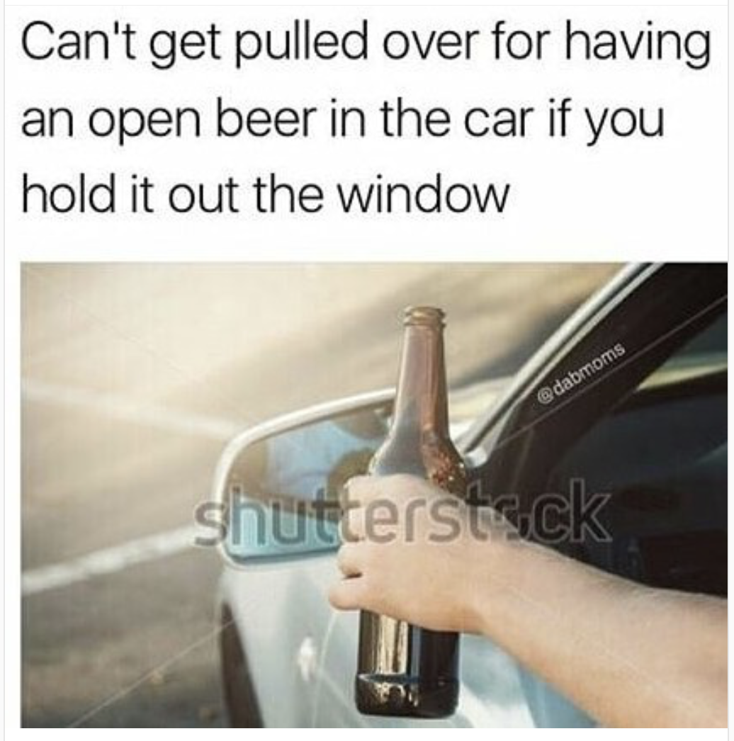 memes - glass - Can't get pulled over for having an open beer in the car if you hold it out the window dabmoms shutterstock