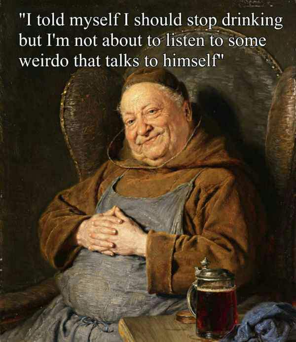 memes - art memes classical memes - "I told myself I should stop drinking but I'm not about to listen to some weirdo that talks to himself"