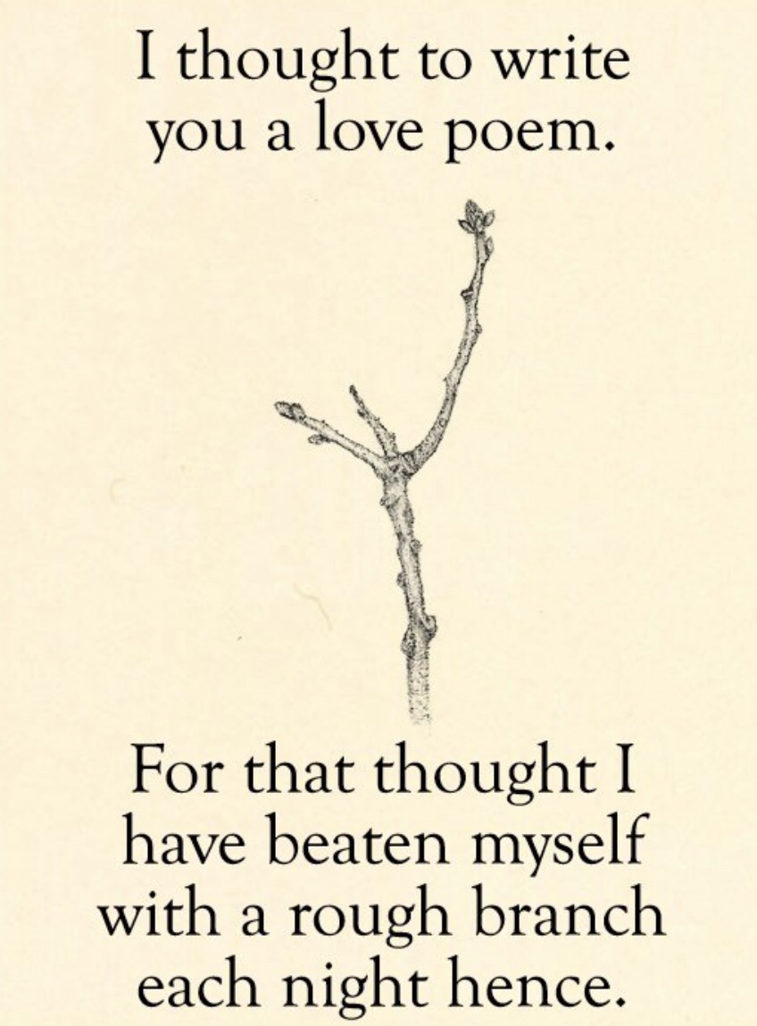 memes - branch - I thought to write you a love poem. For that thought I have beaten myself with a rough branch each night hence.