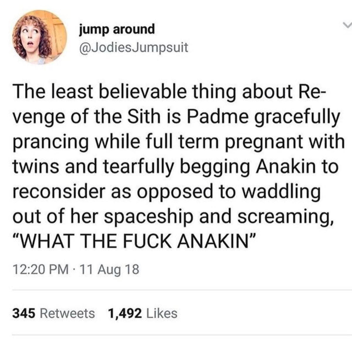 memes - nothing at all - jump around Jumpsuit The least believable thing about Re venge of the Sith is Padme gracefully prancing while full term pregnant with twins and tearfully begging Anakin to reconsider as opposed to waddling out of her spaceship and