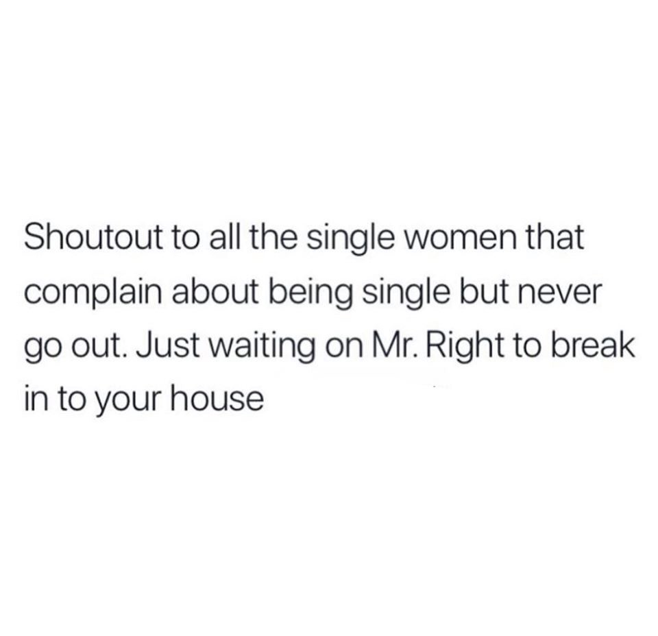 memes - Shoutout to all the single women that complain about being single but never go out. Just waiting on Mr. Right to break in to your house