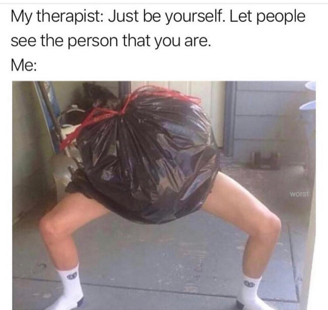 memes - my therapist just be yourself - My therapist Just be yourself. Let people see the person that you are. Me worst