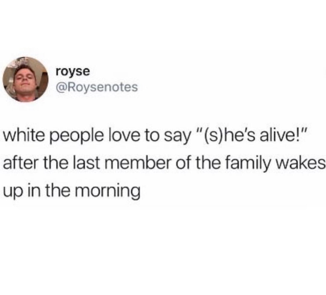 memes - white people love to say memes - royse white people love to say "she's alive!" after the last member of the family wakes up in the morning