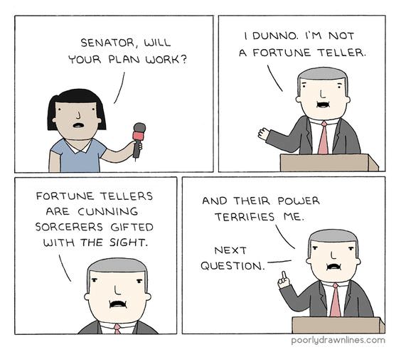 memes - poorly drawn lines senator - Senator, Will Your Plan Work? I Dunno. I'M Not A Fortune Teller. Fortune Tellers Are Cunning Sorcerers Gifted With The Sight. And Their Power Terrifies Me. Next Question poorly drawnlines.com