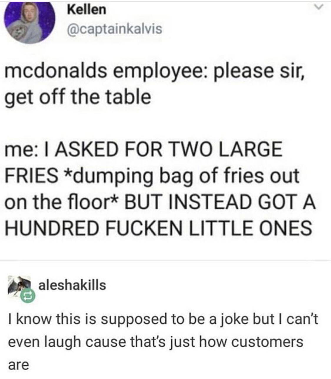 memes - subway art - Kellen mcdonalds employee please sir, get off the table me I Asked For Two Large Fries dumping bag of fries out on the floor But Instead Got A Hundred Fucken Little Ones aleshakills I know this is supposed to be a joke but I can't eve