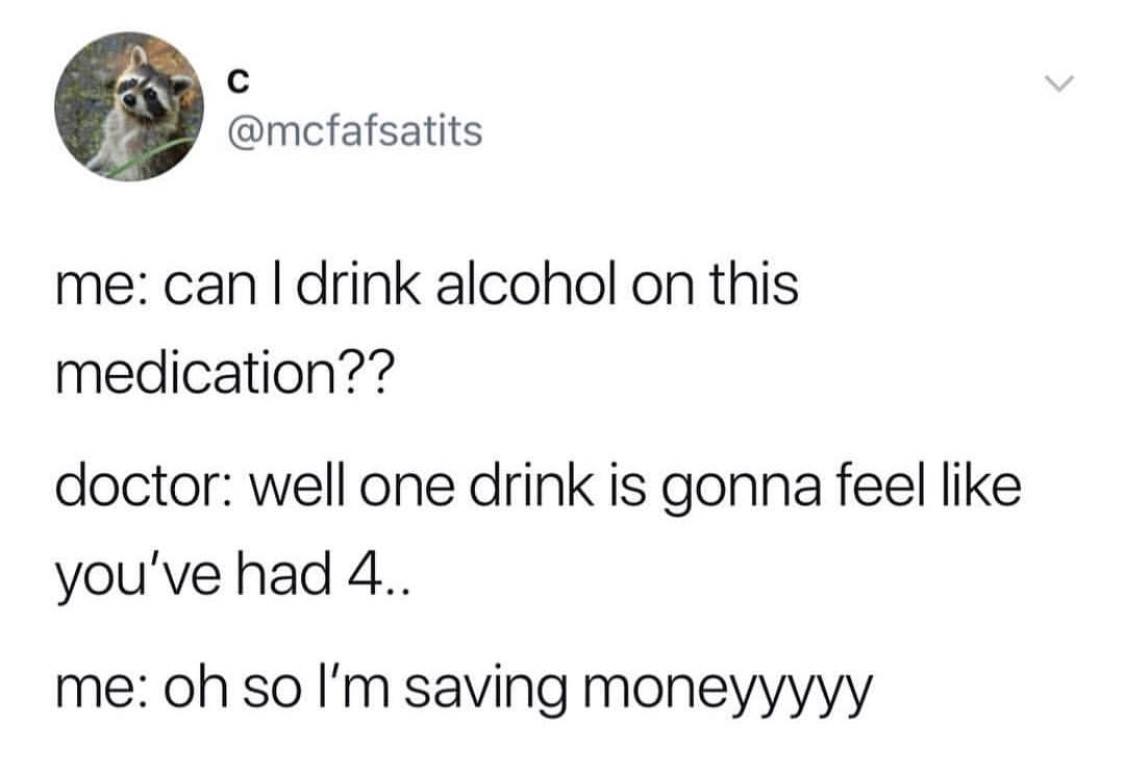 memes - can i drink on this medication meme - me can I drink alcohol on this medication?? doctor well one drink is gonna feel you've had 4.. me oh so I'm saving moneyyyyy