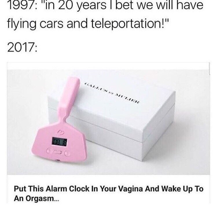 memes- electronics accessory - 1997 "n 20 years I bet we will have flying cars and teleportation!" 2017 Iii.Hr Put This Alarm Clock In Your Vagina And Wake Up To An Orgasm...