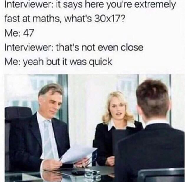 fast at math meme - Interviewer it says here you're extremely fast at maths, what's 30x17? Me 47 Interviewer that's not even close Me yeah but it was quick