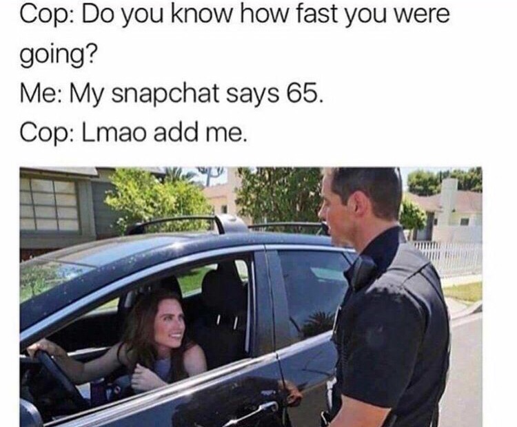 memes - cop do you know how fast you were going - Cop Do you know how fast you were going? Me My snapchat says 65. Cop Lmao add me.