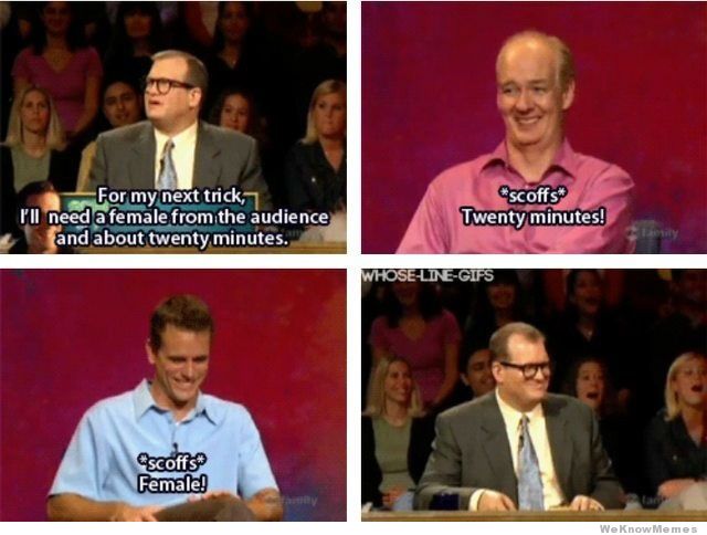 memes - my next trick - For my next trick, I'll need a female from the audience and about twenty minutes. scoffs Twenty minutes! WhoseLineGifs Cscoffs Female! We Know Memes