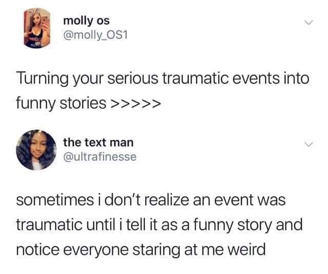 human behavior - molly os Turning your serious traumatic events into funny stories >>>>> the text man sometimes i don't realize an event was traumatic until i tell it as a funny story and notice everyone staring at me weird