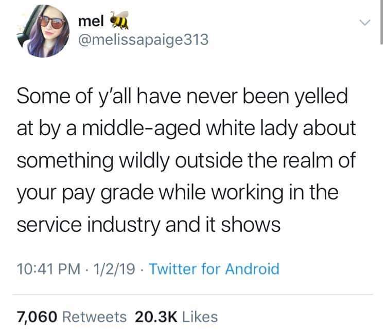 document - mel melon Some of y'all have never been yelled at by a middleaged white lady about something wildly outside the realm of your pay grade while working in the service industry and it shows 1219. Twitter for Android 7,060
