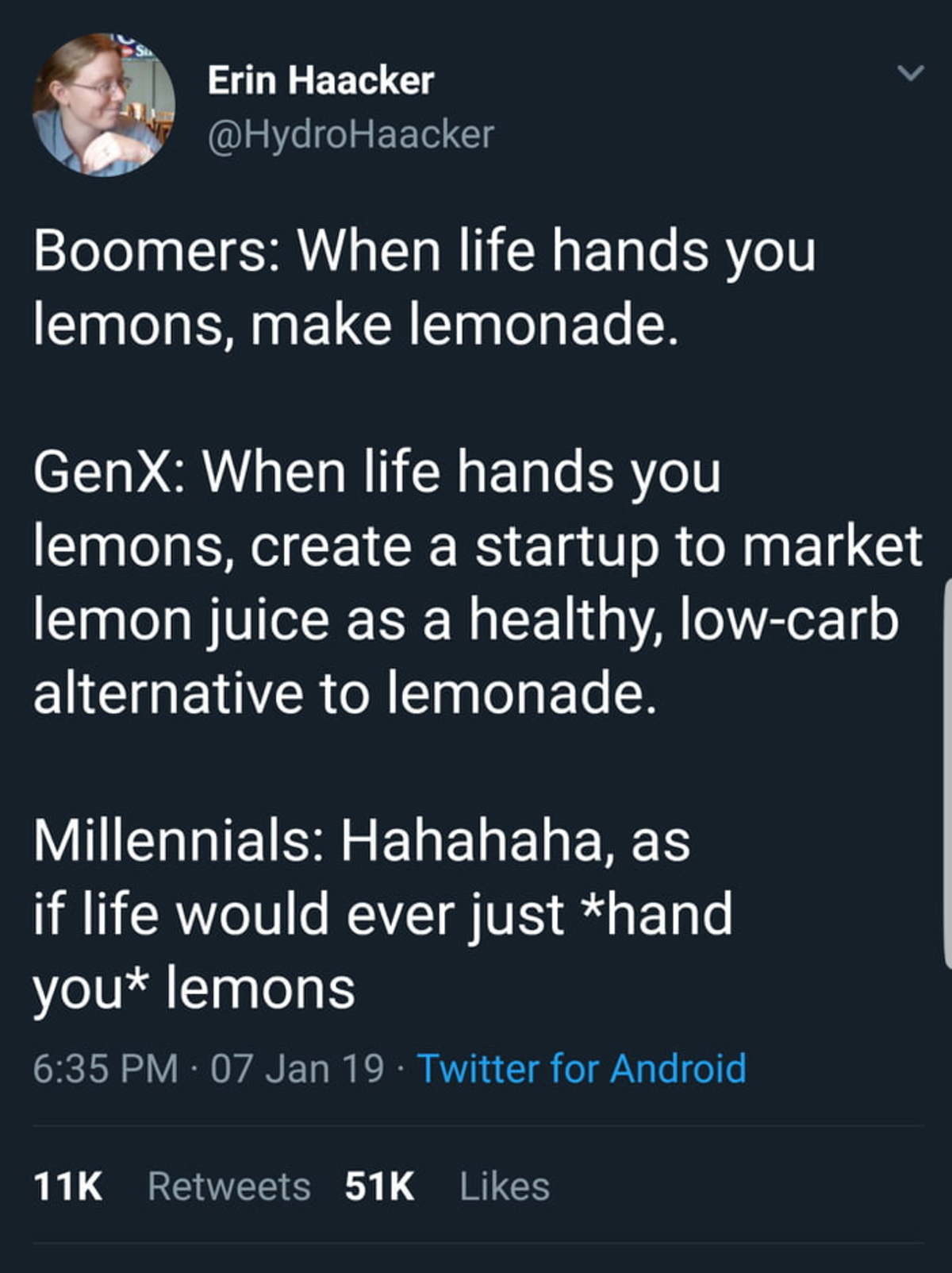 life gives you lemons millennials - Erin Haacker Boomers When life hands you lemons, make lemonade. GenX When life hands you lemons, create a startup to market lemon juice as a healthy, lowcarb alternative to lemonade. Millennials Hahahaha, as if life wou