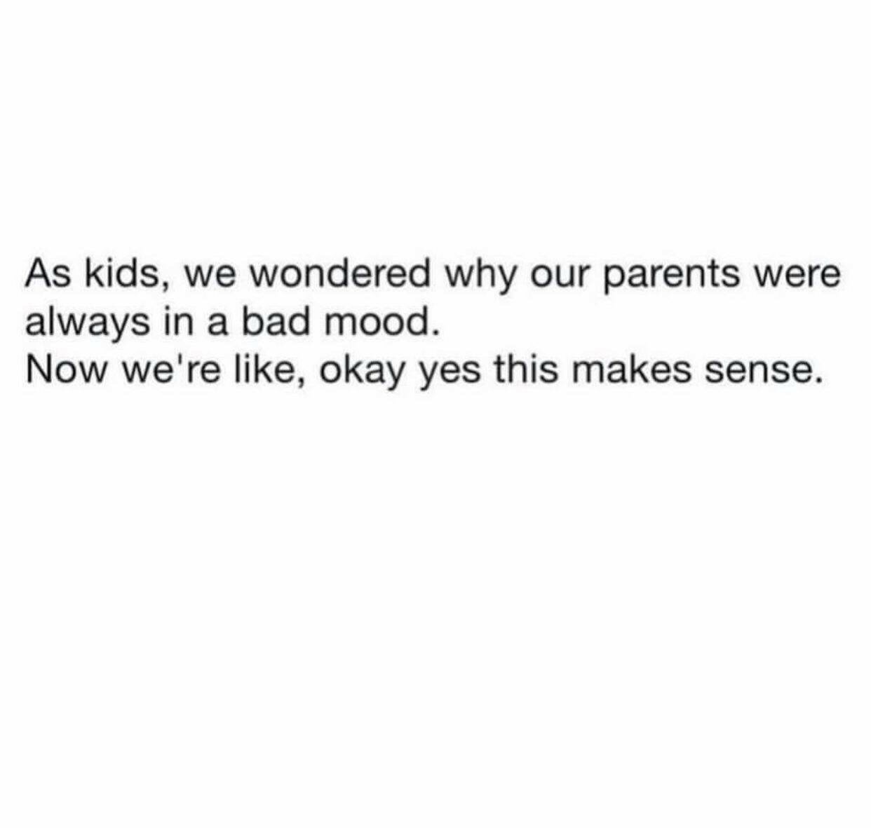 document - As kids, we wondered why our parents were always in a bad mood. Now we're , okay yes this makes sense.
