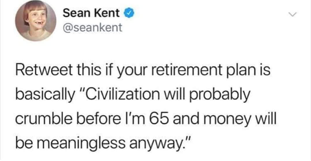 Sean Kent Retweet this if your retirement plan is basically "Civilization will probably crumble before I'm 65 and money will be meaningless anyway."