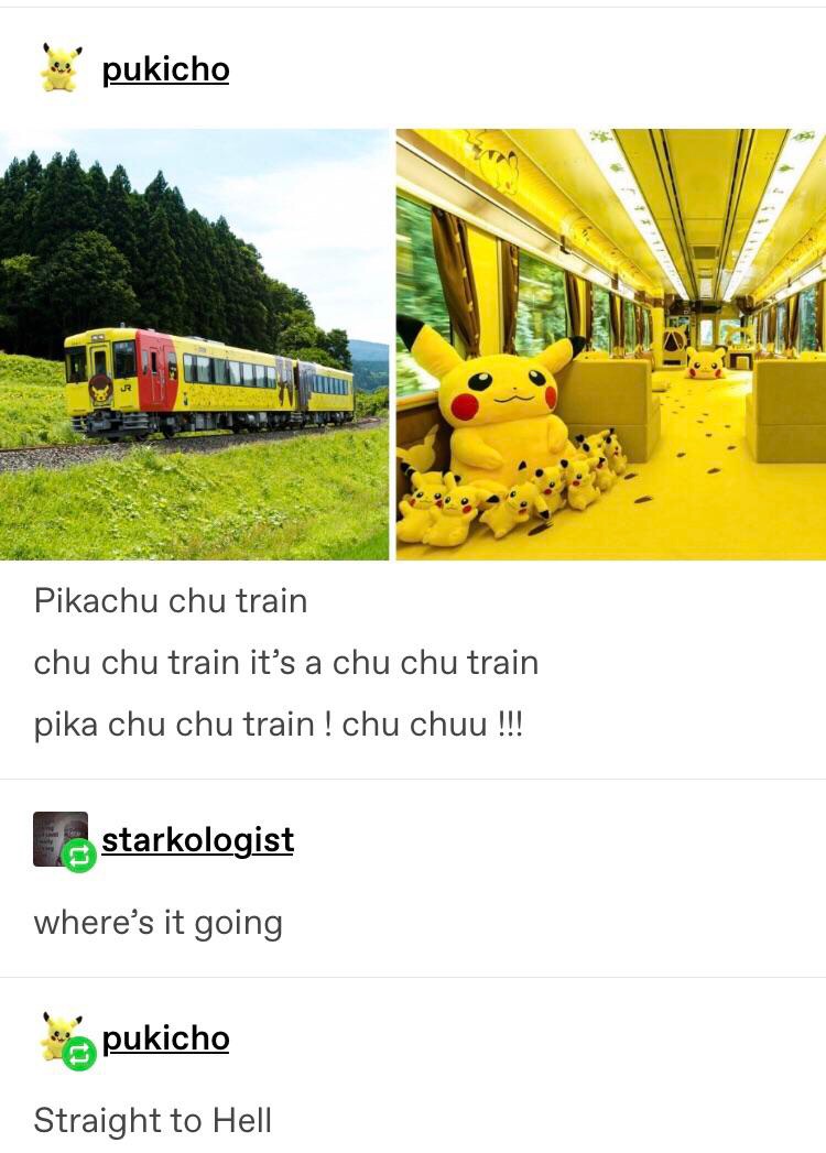 memes - pikachu chu chu train - vende pukicho Pikachu chu train chu chu train it's a chu chu train pika chu chu train ! chu chuu !!! starkologist where's it going pukicho Straight to Hell