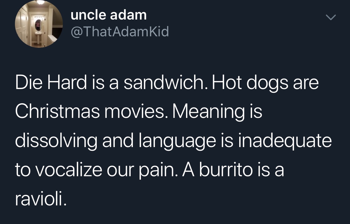 memes - funny quotes - uncle adam Die Hard is a sandwich. Hot dogs are Christmas movies. Meaning is dissolving and language is inadequate to vocalize our pain. A burrito is a ravioli.