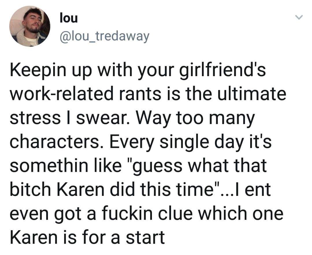 memes - reddit com r fuckyoukaren - lou Keepin up with your girlfriend's workrelated rants is the ultimate stress I swear. Way too many characters. Every single day it's somethin "guess what that bitch Karen did this time"...I ent even got a fuckin clue w