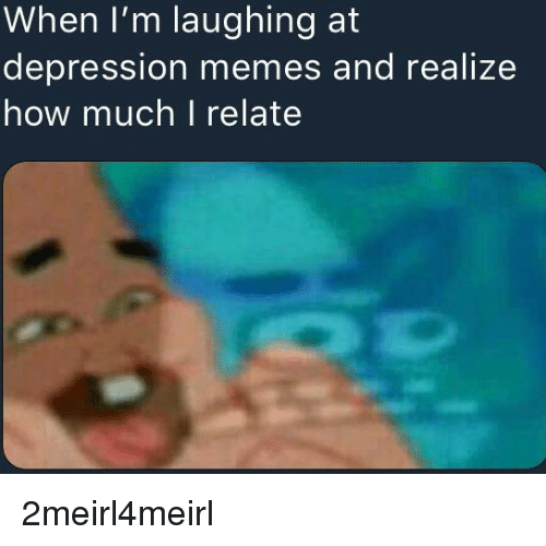 memes - depression memes - When I'm laughing at depression memes and realize how much I relate 2meirl4meiri