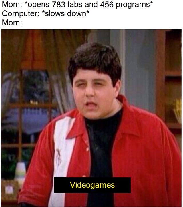 memes - mom video games memes - Mom opens 783 tabs and 456 programs Computer slows down Mom Videogames