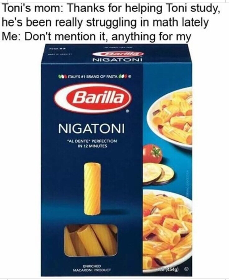 memes - nigatoni meme - Toni's mom Thanks for helping Toni study, he's been really struggling in math lately Me Don't mention it, anything for my Nigatoni Coitaly'S 1 Brand Of Pasta O3 Barilla Nigatoni Al Dente Perfection In 12 Minutes Enriched Macaroni P