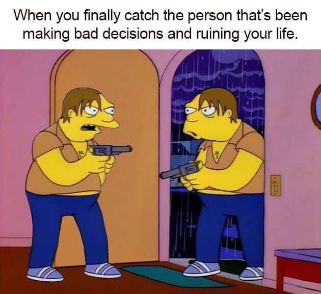memes - you finally catch the person that's been making bad decisions and ruining your life - When you finally catch the person that's been making bad decisions and ruining your life.