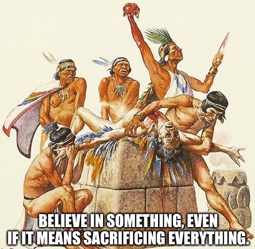 memes - ancient maya sacrifice - Believe In Something, Even If It Means Sacrificing Everything.