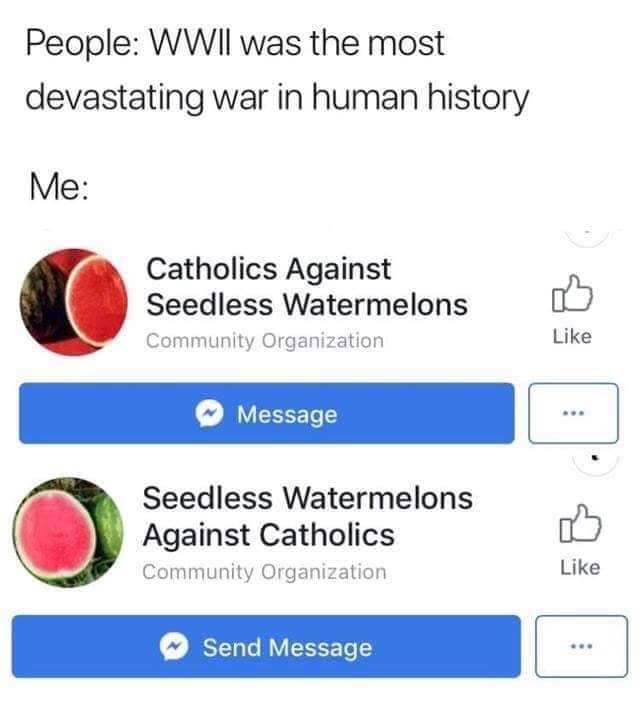 dank memes catholics against seedless watermelons - People Wwii was the most devastating war in human history Me Catholics Against Seedless Watermelons Community Organization Message Seedless Watermelons Against Catholics Community Organization Send Messa