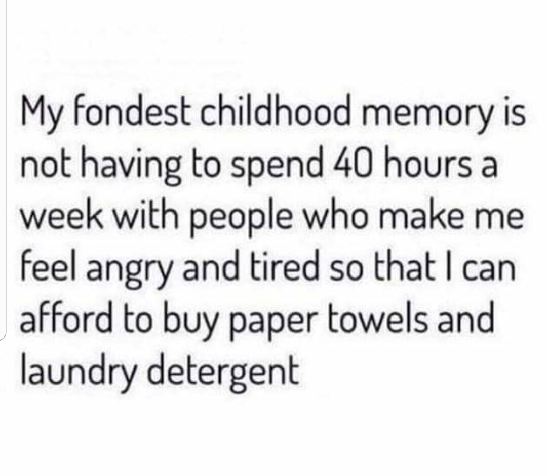 dank memes do you ever just quotes - My fondest childhood memory is not having to spend 40 hours a week with people who make me feel angry and tired so that I can afford to buy paper towels and laundry detergent