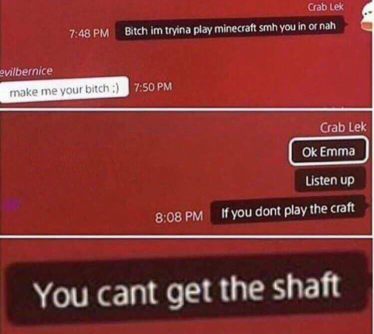 memes - if you dont play the craft meme - Crab Lek Bitch im tryina play minecraft smh you in or nah evilbernice make me your bitch Crab Lek Ok Emma Listen up if you dont play the craft You cant get the shaft