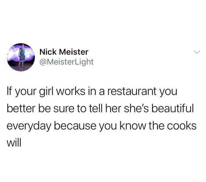 memes - Nick Meister If your girl works in a restaurant you better be sure to tell her she's beautiful everyday because you know the cooks will
