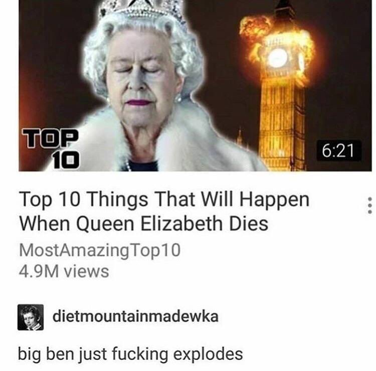 memes - big ben just fucking explodes - Top 10 Top 10 Things That Will Happen When Queen Elizabeth Dies MostAmazing Top 10 4.9M views dietmountainmadewka big ben just fucking explodes