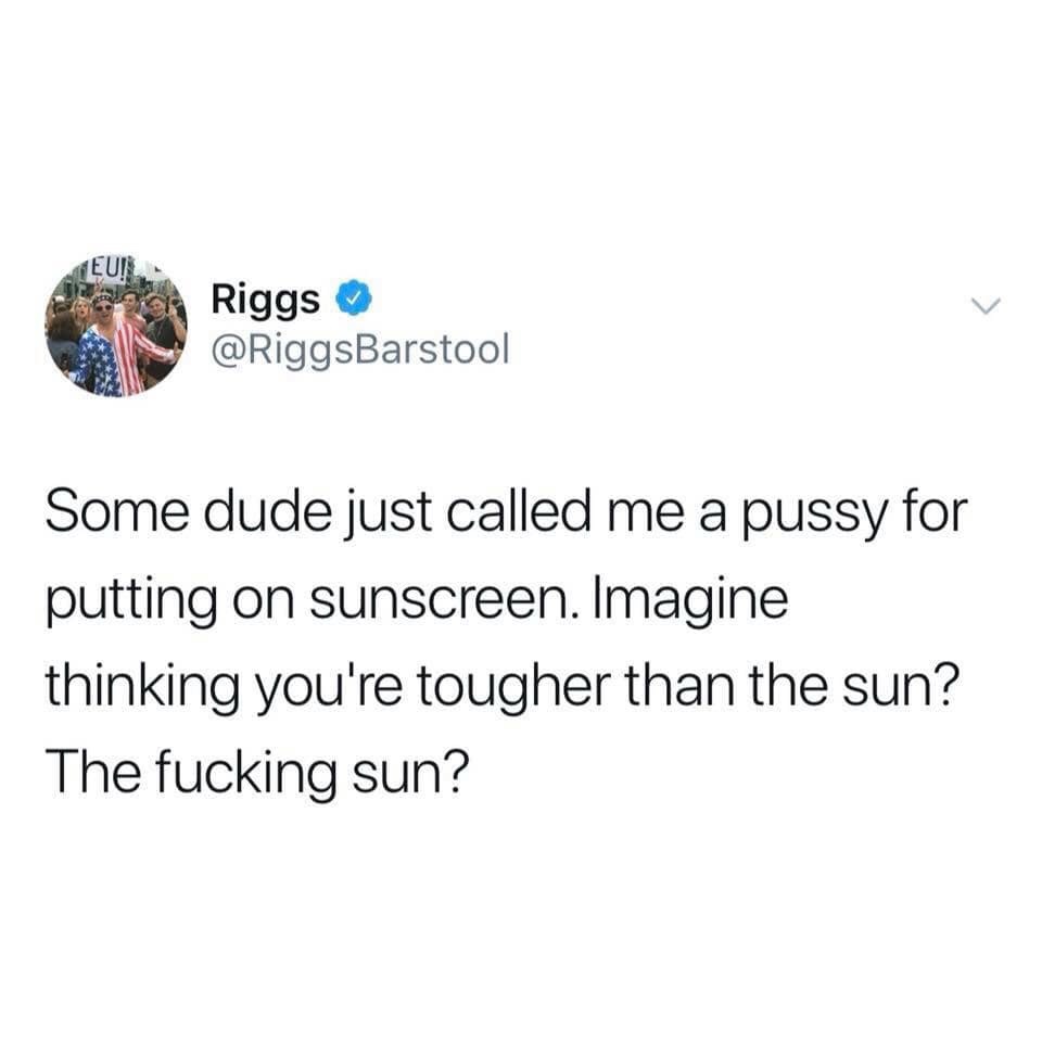 memes - Eur Riggs Some dude just called me a pussy for putting on sunscreen. Imagine thinking you're tougher than the sun? The fucking sun?