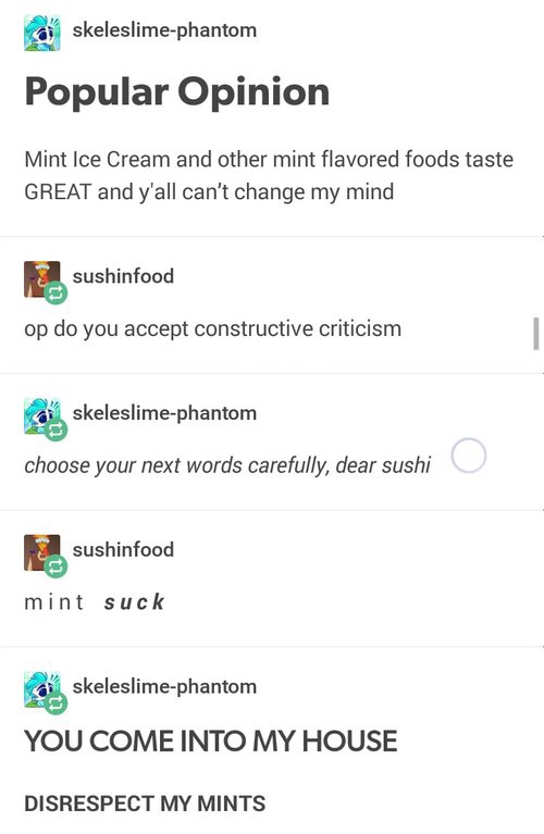 memes - you come into my house disrespect my mints - skeleslimephantom Popular Opinion Mint Ice Cream and other mint flavored foods taste Great and y'all can't change my mind sushinfood op do you accept constructive criticism skeleslimephantom choose your