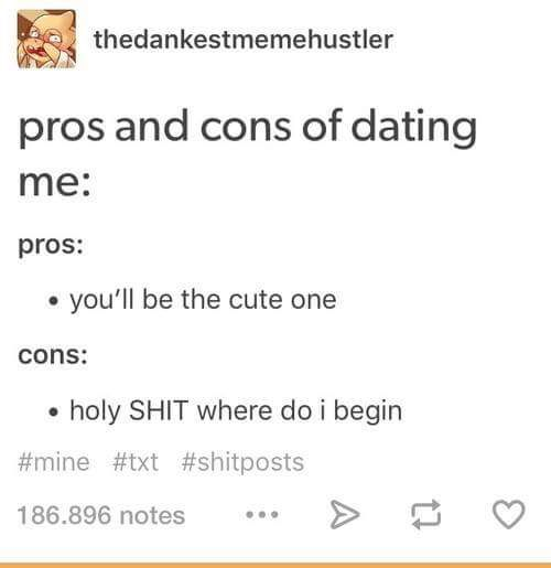 memes - document - thedankestmemehustler pros and cons of dating me pros you'll be the cute one cons holy Shit where do i begin 186.896 notes ... >