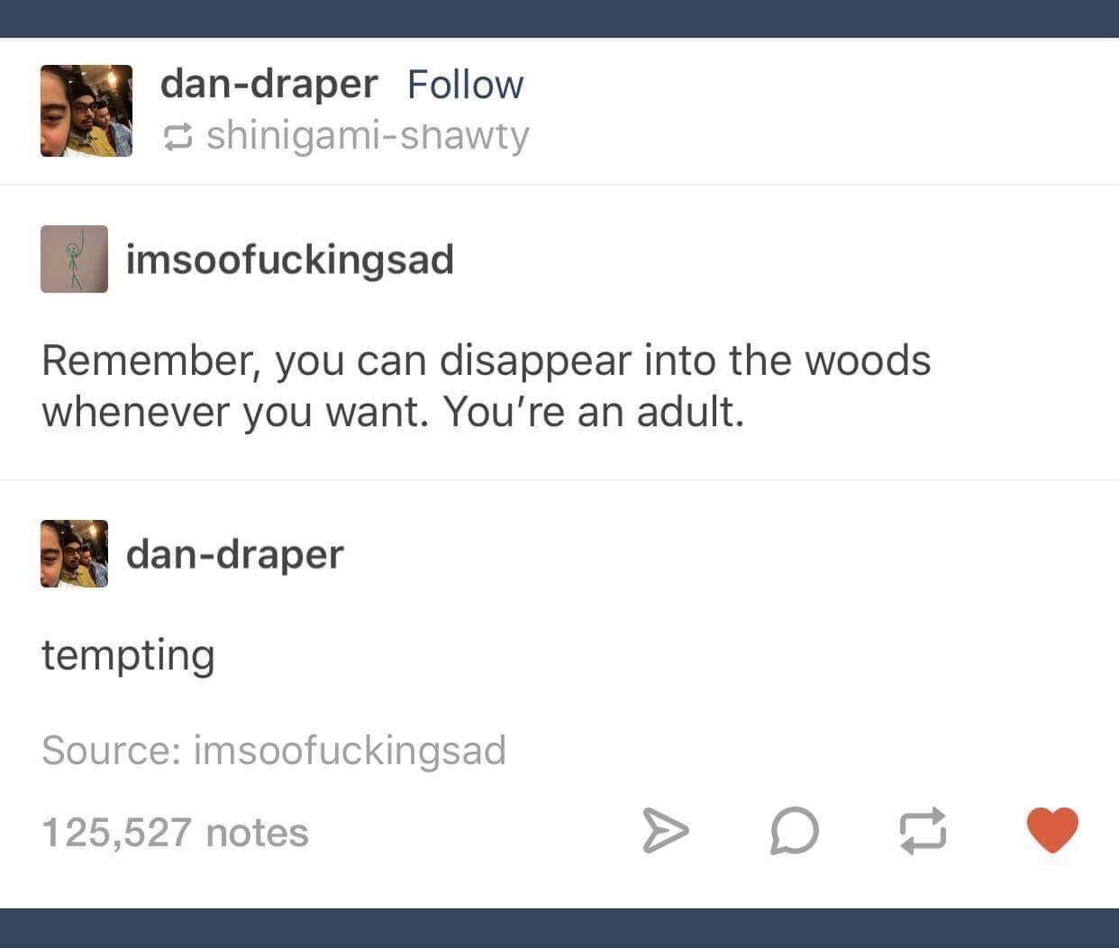 memes - document - dandraper shinigamishawty rimsoofuckingsad Remember, you can disappear into the woods whenever you want. You're an adult. dandraper tempting Source imsoofuckingsad 125,527 notes