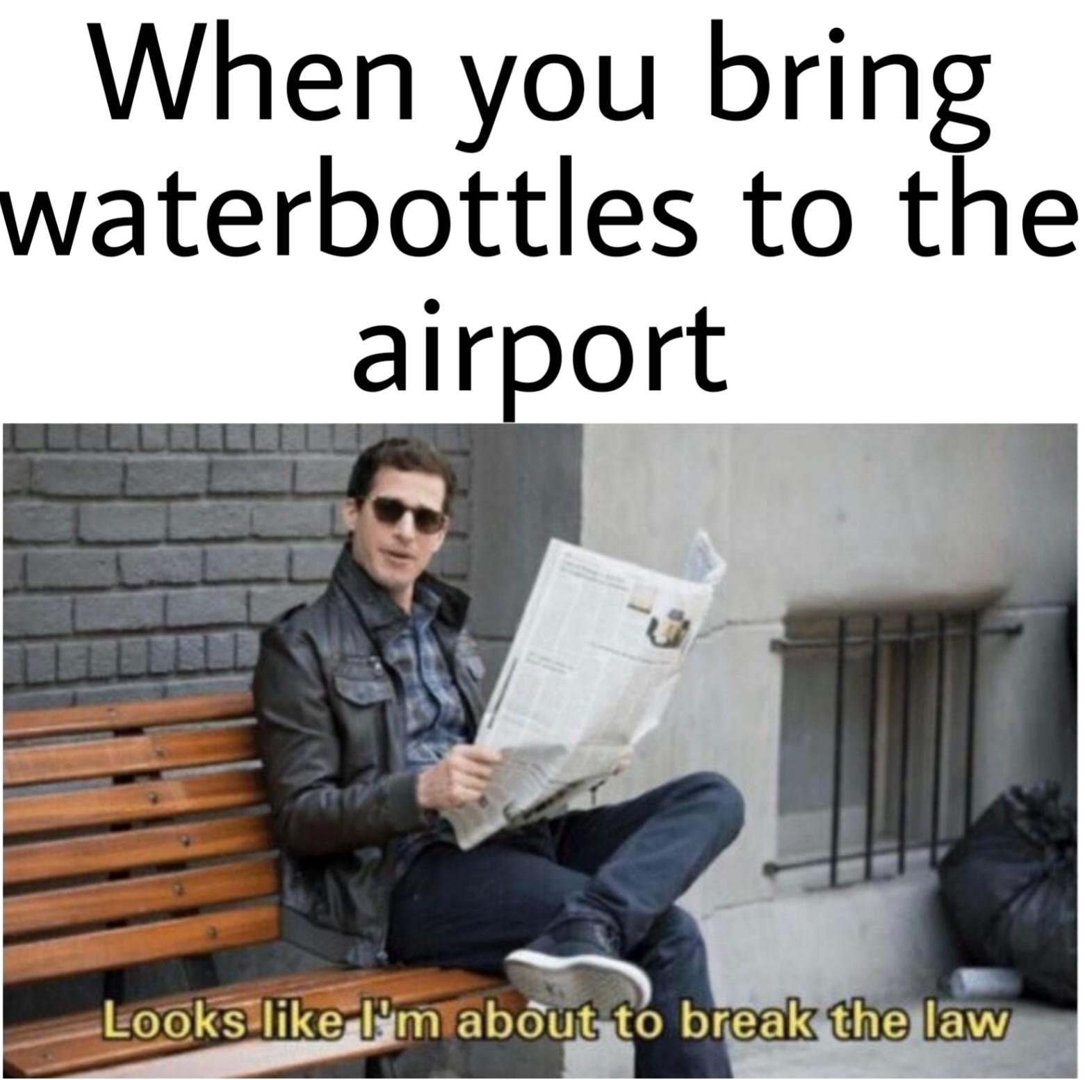memes - guess i m about to break the law - When you bring waterbottles to the airport Looks I'm about to break the law