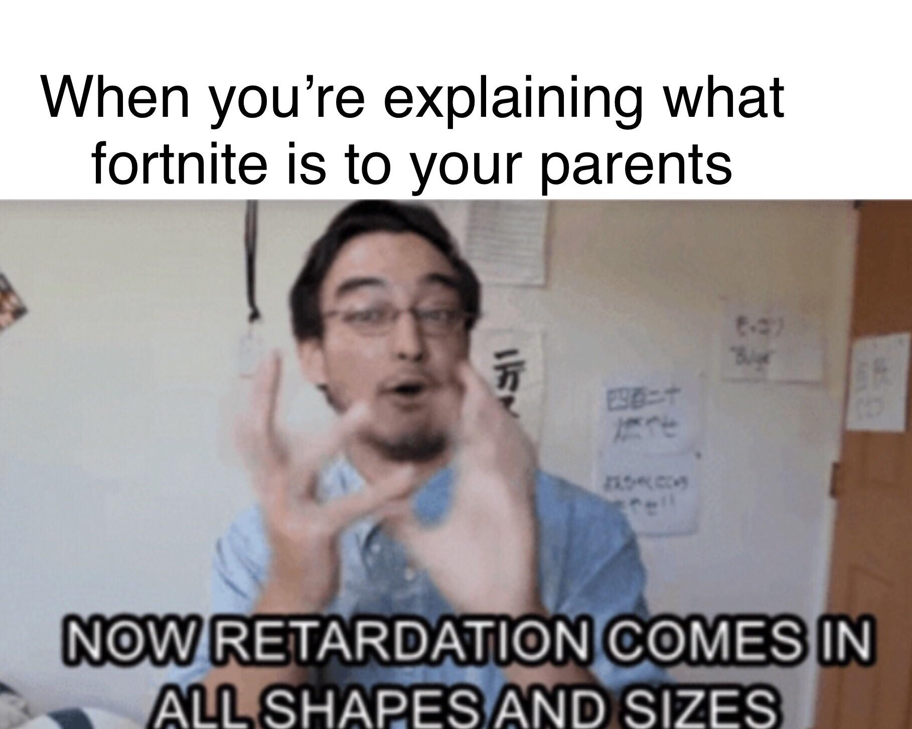 memes - phd in internet retardation - When you're explaining what fortnite is to your parents Now Retardation Comes In Allshapes And Sizes