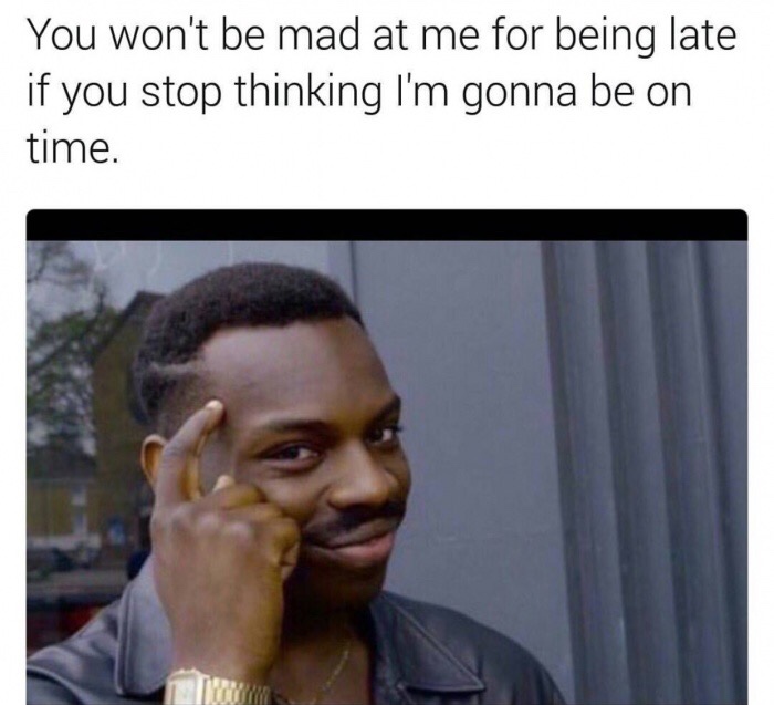memes - use your brain meme - You won't be mad at me for being late if you stop thinking I'm gonna be on time.