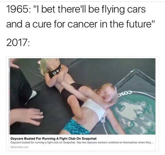 memes - there will be flying cars - 1965 "I bet there'll be flying cars and a cure for cancer in the future" 2017 Wos Daycare Busted For Running A Fight Club On Snapchat Daycare busted for running a fight club on Snapchat. Yep two daycare workers snitched