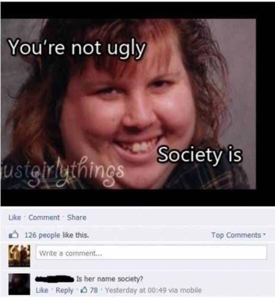 memes - you re not ugly society - You're not ugly Society is ustairlythings Comment 126 people this. Top Write a comment... Is her name society? 78. Yesterday at via mobile