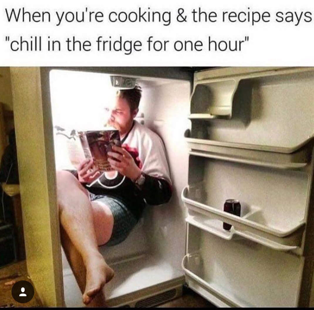 memes - chill in the fridge for an hour - When you're cooking & the recipe says "chill in the fridge for one hour"