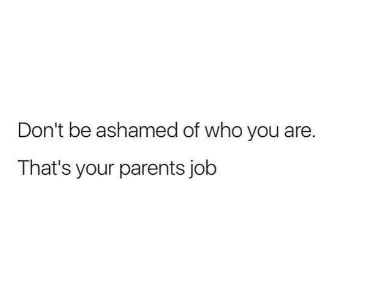 don t be ashamed of yourself that's your parents job - Don't be ashamed of who you are. That's your parents job