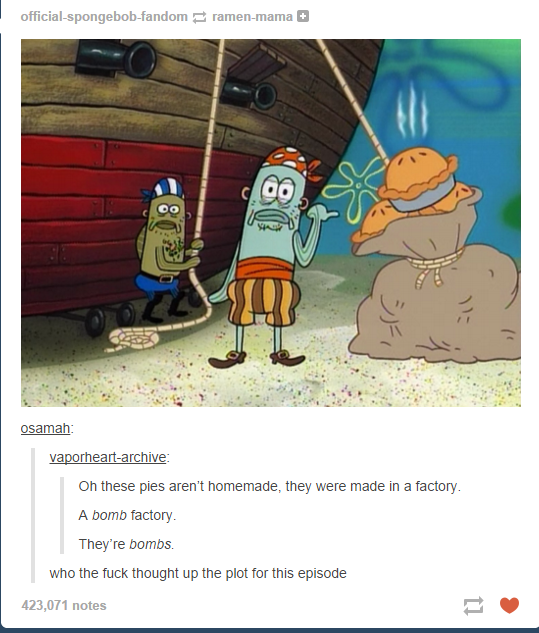 memes - these aren t pies they re bombs - official spongebob fandom ramen mama osamah vaporheartarchive Oh these pies aren't homemade, they were made in a factory A bomb factory They're bombs who the fuck thought up the plot for this episode 423,071 notes