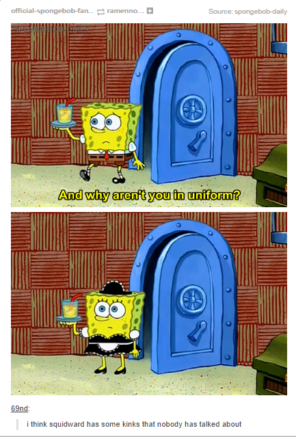 memes - spongebob maid meme - o spongebobran amenn Source spongebob dy And why aren't you to uniforme and think squidward has some kinks that nobody has talked about