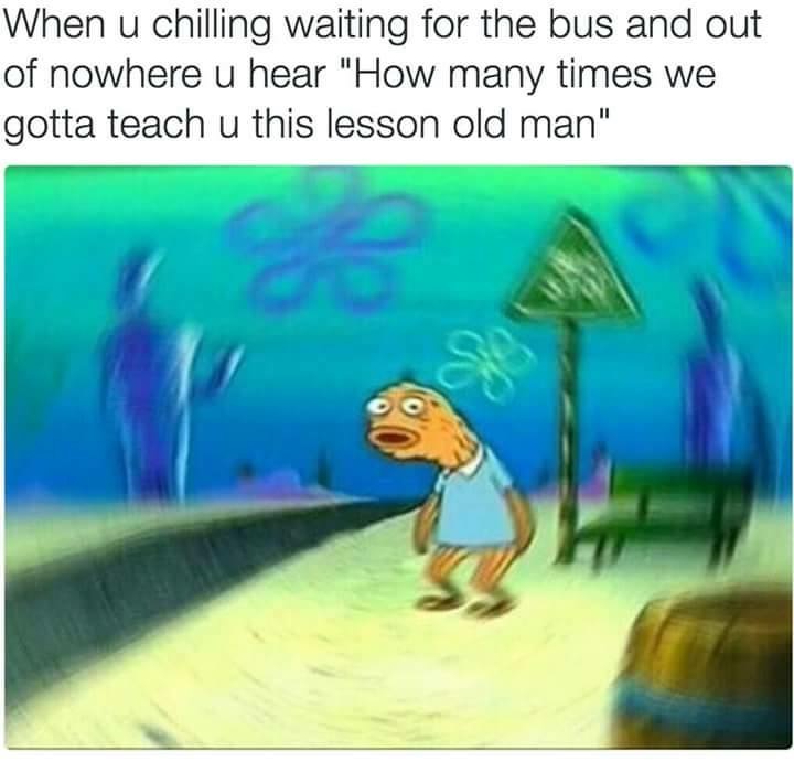 memes - spongebob old meme - When u chilling waiting for the bus and out of nowhere u hear "How many times we gotta teach u this lesson old man"