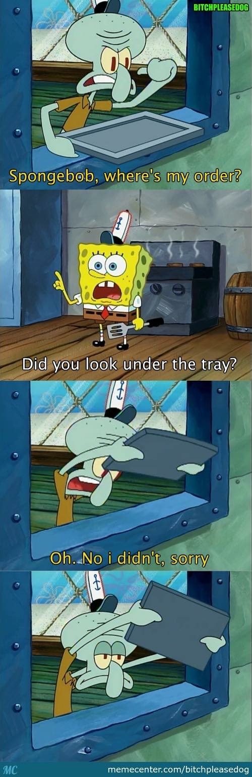 memes - funny spongebob memes - Bitchpleasedog Spongebob, where's my order? Did you look under the tray? Oh. No i didn't, sorry Mc memecenter.combitchpleasedog