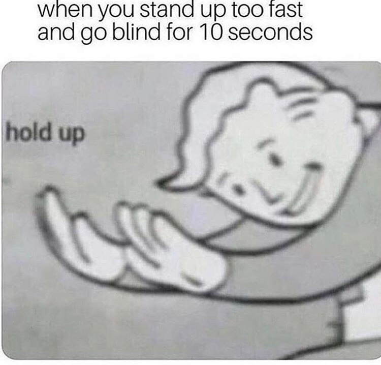 hold up - when you stand up too fast and go blind for 10 seconds hold up