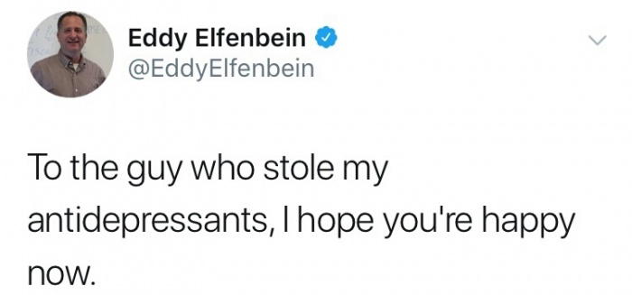 whoever stole my antidepressants - Eddy Elfenbein To the guy who stole my antidepressants, I hope you're happy now.